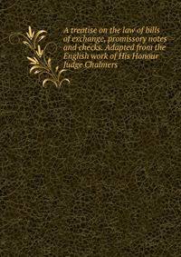 A treatise on the law of bills of exchange, promissory notes and checks. Adapted from the English work of His Honour Judge Chalmers