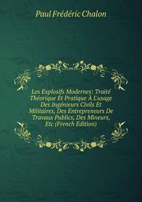Les Explosifs Modernes: Trait? Th?orique Et Pratique ? L'usage Des Ing?nieurs Civils Et Militaires, Des Entrepreneurs De Travaux Publics, Des Mineurs, Etc (French Edition)