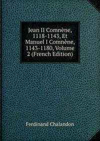 Jean II Comnene, 1118-1143, Et Manuel I Comnene, 1143-1180, Volume 2 (French Edition)
