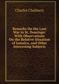 Remarks On the Late War in St. Domingo: With Observations On the Relative Situation of Jamaica, and Other Interesting Subjects