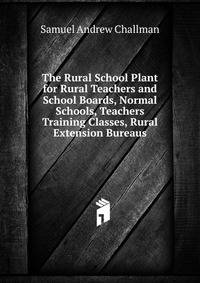 The Rural School Plant for Rural Teachers and School Boards, Normal Schools, Teachers Training Classes, Rural Extension Bureaus