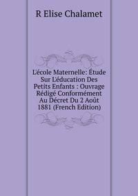L'?cole Maternelle: ?tude Sur L'?ducation Des Petits Enfants : Ouvrage R?dig? Conform?ment Au D?cret Du 2 Ao?t 1881 (French Edition)