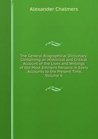 The General Biographical Dictionary: Containing an Historical and Critical Account of the Lives and Writings of the Most Eminent Persons in Every . Accounts to the Present Time, Volume 6