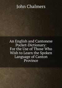 An English and Cantonese Pocket-Dictionary: For the Use of Those Who Wish to Learn the Spoken Language of Canton Province