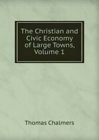 The Christian and Civic Economy of Large Towns, Volume 1