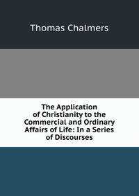 The Application of Christianity to the Commercial and Ordinary Affairs of Life: In a Series of Discourses