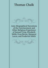 Auto-Biographical Narrations of the Convincement and Other Religious Experience of Samuel Crisp, Elizabeth Webb, Evan Bevan, Margaret Lucas, and Frederick Smith