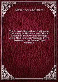 The General Biographical Dictionary: Containing an Historical and Critical Account of the Lives and Writings of the Most Eminent Persons in Every . Accounts to the Present Time, Volume 8