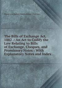 The Bills of Exchange Act, 1882 .: An Act to Codify the Law Relating to Bills of Exchange, Cheques, and Promissory Notes : With Explanatory Notes and Index