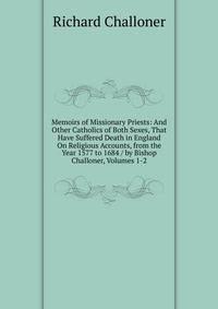 Memoirs of Missionary Priests: And Other Catholics of Both Sexes, That Have Suffered Death in England On Religious Accounts, from the Year 1577 to 1684 / by Bishop Challoner, Volumes 1-2