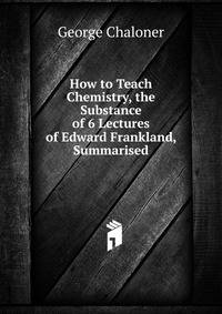 How to Teach Chemistry, the Substance of 6 Lectures of Edward Frankland, Summarised