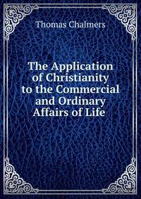 The Application of Christianity to the Commercial and Ordinary Affairs of Life .