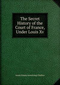 The Secret History of the Court of France, Under Louis Xv.