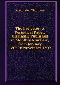 The Projector: A Periodical Paper, Originally Published in Monthly Numbers, from January 1802 to November 1809