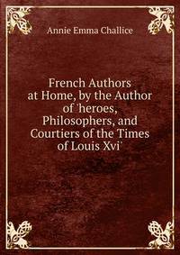 French Authors at Home, by the Author of 'heroes, Philosophers, and Courtiers of the Times of Louis Xvi'.