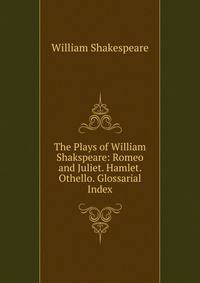 The Plays of William Shakspeare: Romeo and Juliet. Hamlet. Othello. Glossarial Index