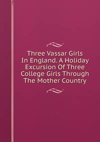 Three Vassar Girls In England. A Holiday Excursion Of Three College Girls Through The Mother Country