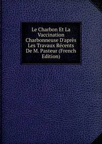 Le Charbon Et La Vaccination Charbonneuse D'apr?s Les Travaux R?cents De M. Pasteur (French Edition)