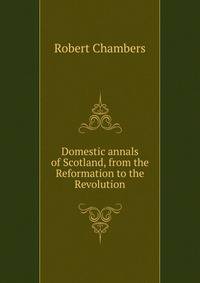 Domestic annals of Scotland, from the Reformation to the Revolution