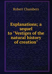 Explanations; a sequel to "Vestiges of the natural history of creation"