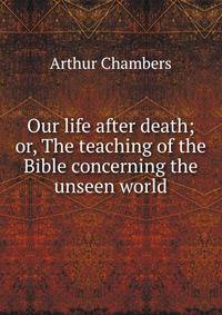Our life after death; or, The teaching of the Bible concerning the unseen world