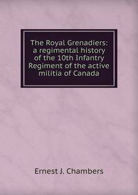 The Royal Grenadiers: a regimental history of the 10th Infantry Regiment of the active militia of Canada