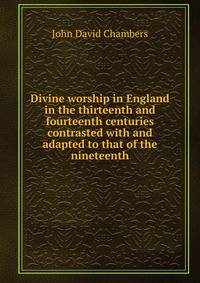 Divine worship in England in the thirteenth and fourteenth centuries contrasted with and adapted to that of the nineteenth