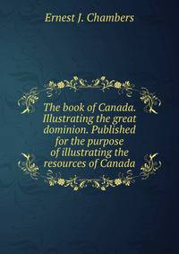 The book of Canada. Illustrating the great dominion. Published for the purpose of illustrating the resources of Canada