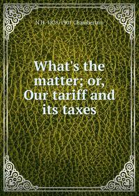 What's the matter; or, Our tariff and its taxes