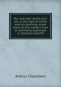 Our self after death (Can we, in the light of Christ and his teaching, know more on this subject than is commonly expressed in Christian belief?)