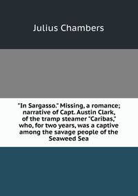"In Sargasso." Missing, a romance; narrative of Capt. Austin Clark, of the tramp steamer "Caribas," who, for two years, was a captive among the savage people of the Seaweed Sea