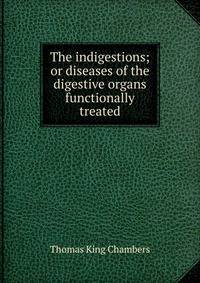 The indigestions; or diseases of the digestive organs functionally treated