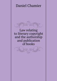 Law relating to literary copyright and the authorship and publication of books