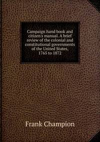 Campaign hand book and citizen's manual. A brief review of the colonial and constitutional governments of the United States, 1765 to 1872