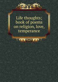 Life thoughts; book of poems on religion, love, temperance
