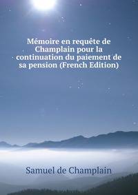 Memoire en requete de Champlain pour la continuation du paiement de sa pension (French Edition)