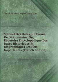 Manuel Des Dates, En Forme De Dictionnaire: Ou, Repetoire Encyclopedique Des Dates Historiques Et Biographiques Les Plus Importantes (French Edition)