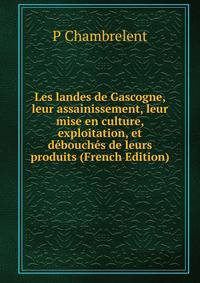 Les landes de Gascogne, leur assainissement, leur mise en culture, exploitation, et debouches de leurs produits (French Edition)
