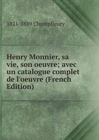 Henry Monnier, sa vie, son oeuvre; avec un catalogue complet de l'oeuvre (French Edition)