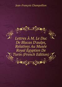 Lettres ? M. Le Duc De Blacas D'aulps, Relatives Au Mus?e Royal ?gyptien De Turin (French Edition)