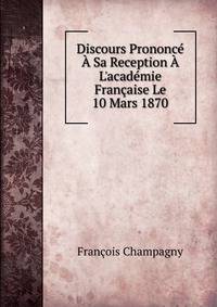 Discours Prononc? ? Sa Reception ? L'acad?mie Fran?aise Le 10 Mars 1870