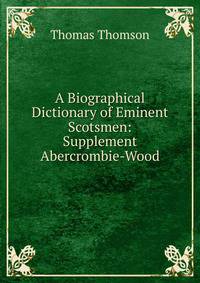 A Biographical Dictionary of Eminent Scotsmen: Supplement Abercrombie-Wood