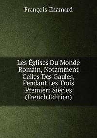 Les Eglises Du Monde Romain, Notamment Celles Des Gaules, Pendant Les Trois Premiers Siecles (French Edition)