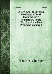 A Review of the French Revolution of 1848: From the 24Th of February to the Election of the First President, Volume 1