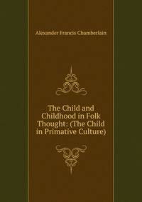 The Child and Childhood in Folk Thought: (The Child in Primative Culture)