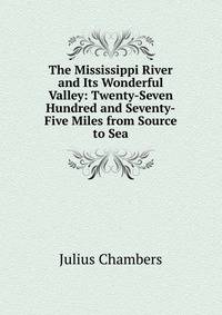The Mississippi River and Its Wonderful Valley: Twenty-Seven Hundred and Seventy-Five Miles from Source to Sea