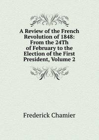 A Review of the French Revolution of 1848: From the 24Th of February to the Election of the First President, Volume 2