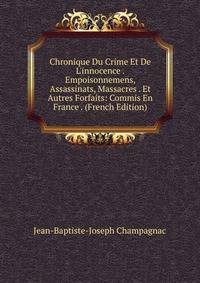 Chronique Du Crime Et De L'innocence . Empoisonnemens, Assassinats, Massacres . Et Autres Forfaits: Commis En France . (French Edition)