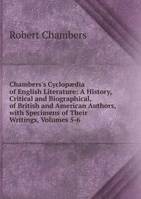 Chambers's Cyclop?dia of English Literature: A History, Critical and Biographical, of British and American Authors, with Specimens of Their Writings, Volumes 5-6