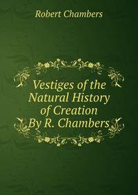 Vestiges of the Natural History of Creation By R. Chambers.